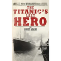 The Titanic's Last Hero: A Startling True Story That Can Change Your Life Forever