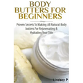 Body Butters For Beginners: Proven Secrets To Making All Natural Body Butters For Rejuvenating And Hydrating Your Skin