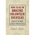 How to Be an Amazing Volunteer Overseas: Rules of the Road, Stories from the Field