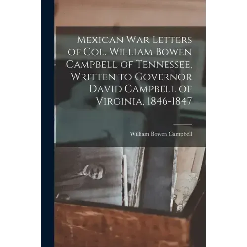 Mexican war Letters of Col. William Bowen Campbell of Tennessee, Written to Governor David Campbell of Virginia, 1846-1847