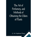 The Art of Perfumery, and Methods of Obtaining the Odors of Plants; With Instructions for the Manufacture of Perfumes for the Handkerchief, Scented Po
