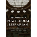 Becoming a Powerhouse Librarian: How to Get Things Done Right the First Time