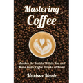 Mastering Coffee: Awaken the Barista Within You and Make Exotic Coffee Drinks at Home