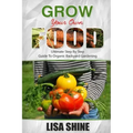 Grow Your Own Food: Ultimate Step By Step Guide To Backyard Gardening.