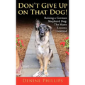 Don't Give Up on That Dog!: Raising a German Shepherd Dog: The Many Lessons Learned