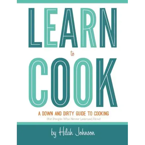 Learn To Cook: A Down and Dirty Guide to Cooking (For People Who Never Learned How)