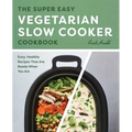 The Super Easy Vegetarian Slow Cooker Cookbook: Easy, Healthy Recipes That Are Ready When You Are