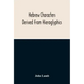 Hebrew Characters Derived From Hieroglyphics; The Original Pictures Applied To The Interpretation Of Various Words And Passages In The Sacred Writings