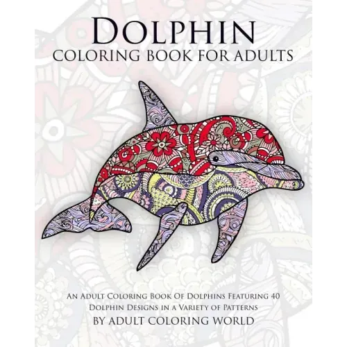 Dolphin Coloring Book For Adults: An Adult Coloring Book Of Dolphins Featuring 40 Dolphin Designs in a Variety of Patterns