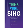 Think Feel Sing: A Clear Path to Easy Singing