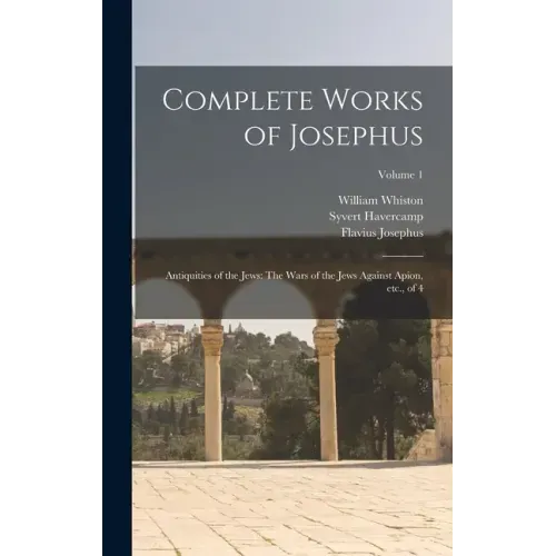 Complete Works of Josephus: Antiquities of the Jews: The Wars of the Jews Against Apion, etc., of 4; Volume 1
