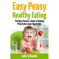 Easy Peasy Healthy Eating: The Busy Parents' Guide to Helping Picky Eaters Love Vegetables