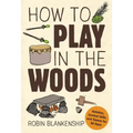 How to Play in the Woods: Activities, Survival Skills, and Games for All Ages