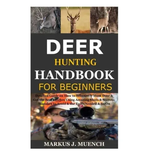 Deer Hunting Handbook for Beginners: Detailed Guide on How to Effectively Hunt Deer & Get the Best Catches Using Amazing Shots & Secrets; Mistakes to