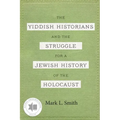 The Yiddish Historians and the Struggle for a Jewish History of the Holocaust