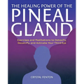 The Healing Power of the Pineal Gland: Exercises and Meditations to Detoxify, Decalcify, and Activate Your Third Eye