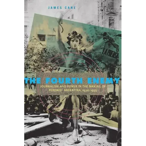 The Fourth Enemy: Journalism and Power in the Making of Peronist Argentina, 1930-1955