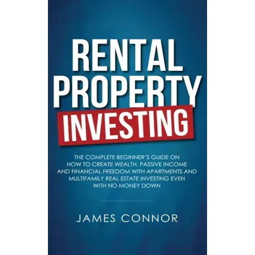 Rental Property Investing: Complete Beginner's Guide on How to Create Wealth, Passive Income and Financial Freedom with Apartments and Multifamil