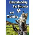 Understanding Cat Behavior and Training: A Comprehensive Guide to Feline Behavior and Positive Training Techniques
