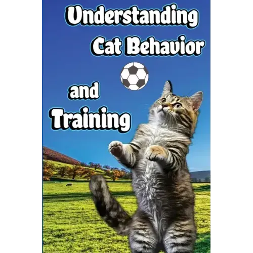 Understanding Cat Behavior and Training: A Comprehensive Guide to Feline Behavior and Positive Training Techniques