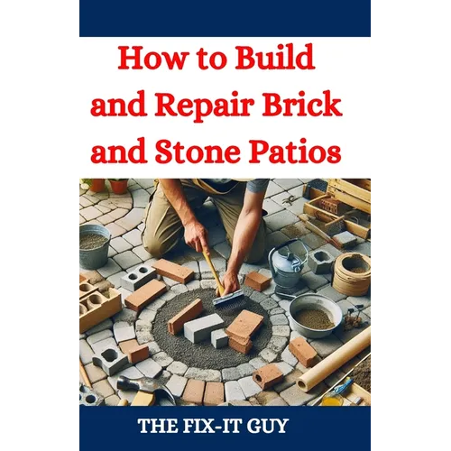 How to Build and Repair Brick and Stone Patios: Outdoor Living Spaces, Hardscaping Projects, Masonry Techniques, and Landscaping Ideas for Beginners a