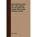 They Shall Not Have Me - The Capture, Forced Labor And Escape Of A French Prisoner Of War