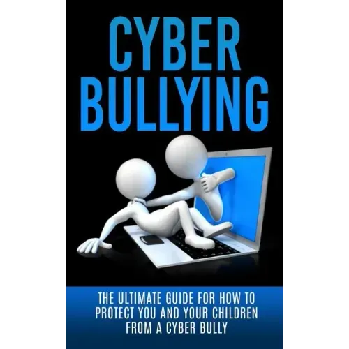Cyberbullying: The Ultimate Guide for How to Protect You and Your Children From A Cyber Bully