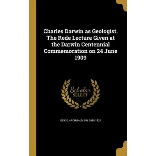 Charles Darwin as Geologist. The Rede Lecture Given at the Darwin Centennial Commemoration on 24 June 1909