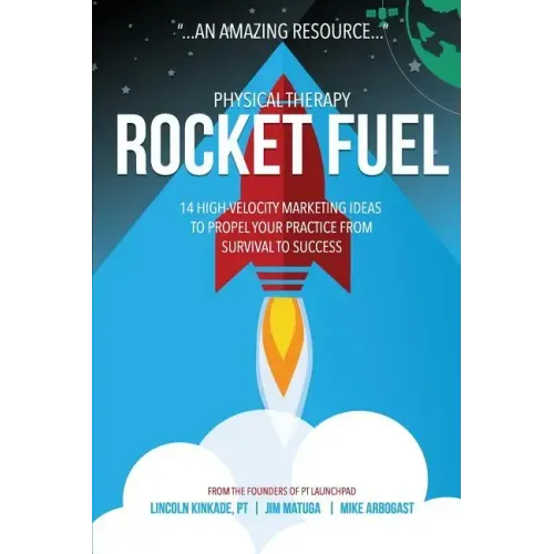 Physical Therapy Rocket Fuel: 14 High-Velocity Marketing Ideas to Propel Your Practice from Survival to Success