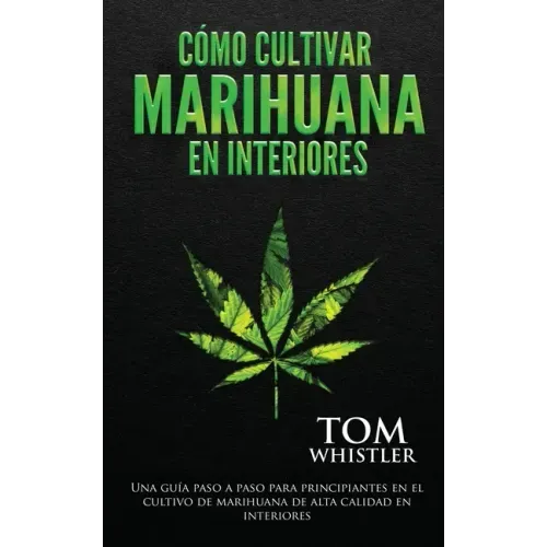 Cómo cultivar marihuana en interiores: Una guía paso a paso para principiantes en el cultivo de marihuana de alta calidad en interiores (Spanish Editi