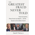 The Greatest Fraud Never Told: False Accusations, Phony Grand Jury Reports, and the Assault on the Catholic Church