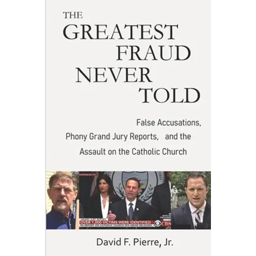 The Greatest Fraud Never Told: False Accusations, Phony Grand Jury Reports, and the Assault on the Catholic Church