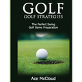 Golf: Golf Strategies: The Perfect Swing: Golf Game Preparation