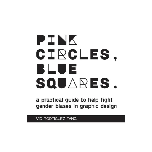 Pink Circles, Blue Squares.: A Practical Guide to Help Fight Gender Biases in Graphic Design.