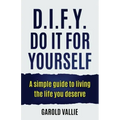 D.I.F.Y. Do It for Yourself: A simple guide to living the life you deserve