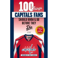 100 Things Capitals Fans Should Know & Do Before They Die: Stanley Cup Edition