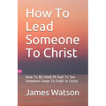 How To Lead Someone To Christ: How To Be Used Of God To See Someone Come To Faith in Christ