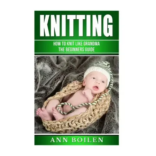 knitting: How to Knit like Grandma- The complete Begginers Guide