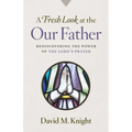 A Fresh Look at the Our Father: Rediscovering the Power of the Lord's Prayer