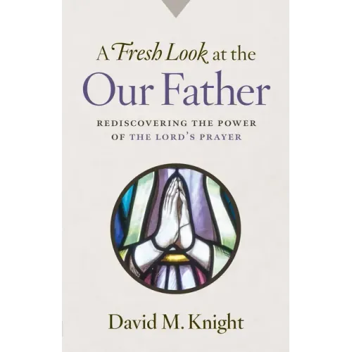 A Fresh Look at the Our Father: Rediscovering the Power of the Lord's Prayer