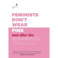 Feminists Don't Wear Pink and Other Lies: Amazing Women on What the F-Word Means to Them