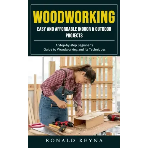Woodworking: Easy and Affordable Indoor & Outdoor Projects (A Step-by-step Beginner's Guide to Woodworking and Its Techniques)