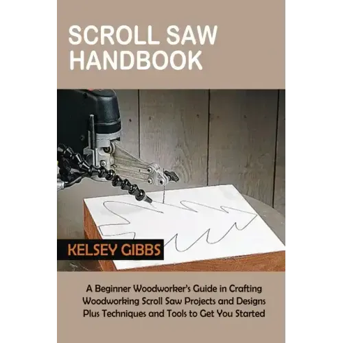Scroll Saw Handbook: A Beginner Woodworker's Guide in Crafting Woodworking Scroll Saw Projects and Designs Plus Techniques and Tools to Get You Starte