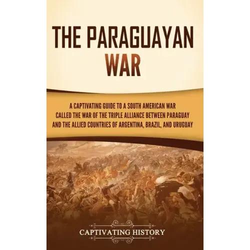 The Paraguayan War: A Captivating Guide to a South American War Called the War of the Triple Alliance between Paraguay and the Allied Coun