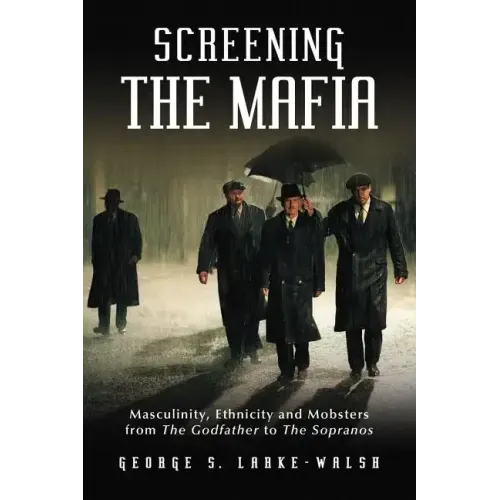Screening the Mafia: Masculinity, Ethnicity and Mobsters from the Godfather to the Sopranos