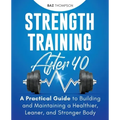 Strength Training After 40: A Practical Guide to Building and Maintaining a Healthier, Leaner, and Stronger Body