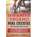 ENTRENAMIENTO VEGANO PARA CICLISTAS SEGUNDA EDiCION: 60 DIAS PARA LOGRAR Su MEJOR CICLISMO CON EJERCICIOS UNICOS Y UN PLAN DE COMIDAS VEGANAS