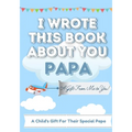 I Wrote This Book About You Papa: A Child's Fill in The Blank Gift Book For Their Special Papa Perfect for Kid's 7 x 10 inch