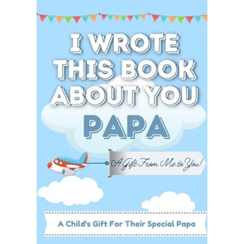 I Wrote This Book About You Papa: A Child's Fill in The Blank Gift Book For Their Special Papa Perfect for Kid's 7 x 10 inch