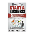 How To Start A Business: 5 Simple and Easy Steps To Start Your Business and Be S